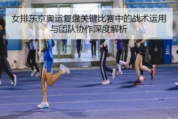 女排东京奥运复盘关键比赛中的战术运用与团队协作深度解析